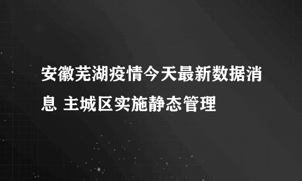 安徽芜湖疫情今天最新数据消息 主城区实施静态管理