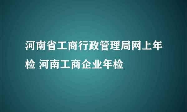 河南省工商行政管理局网上年检 河南工商企业年检