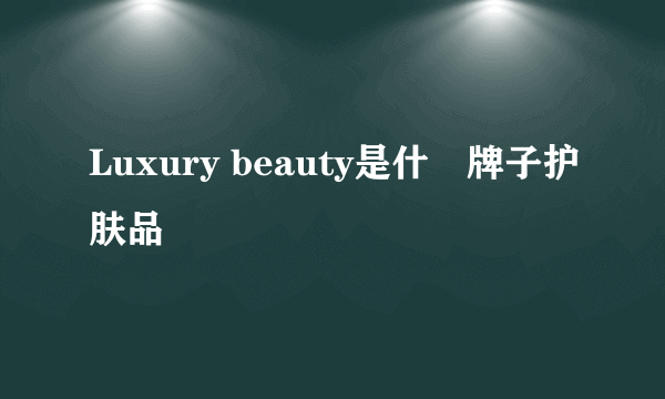 Luxury beauty是什麼牌子护肤品