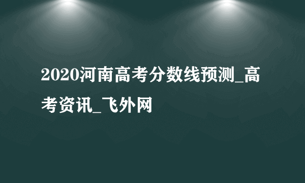 2020河南高考分数线预测_高考资讯_飞外网