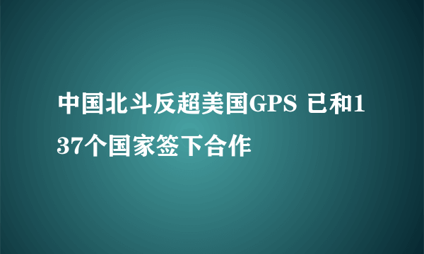 中国北斗反超美国GPS 已和137个国家签下合作