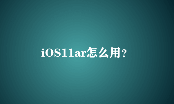 iOS11ar怎么用？