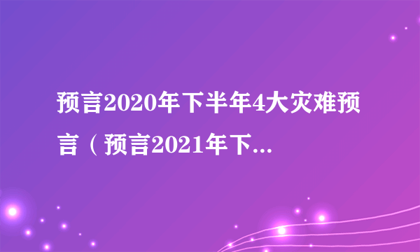 预言2020年下半年4大灾难预言（预言2021年下半年将会发生什么事）