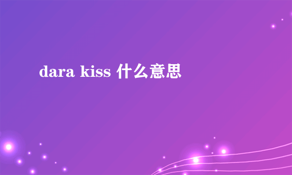 dara kiss 什么意思