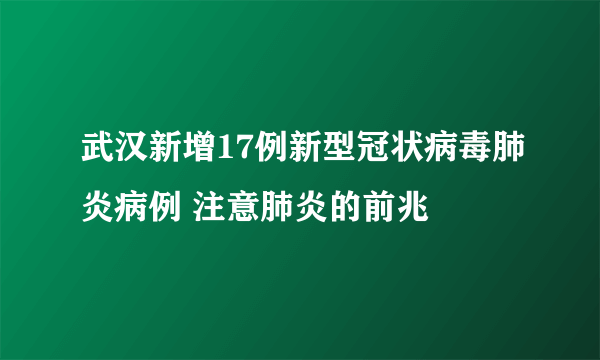 武汉新增17例新型冠状病毒肺炎病例 注意肺炎的前兆