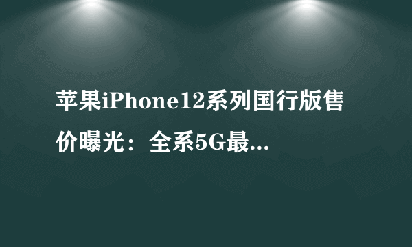 苹果iPhone12系列国行版售价曝光：全系5G最低5499元起_飞外网