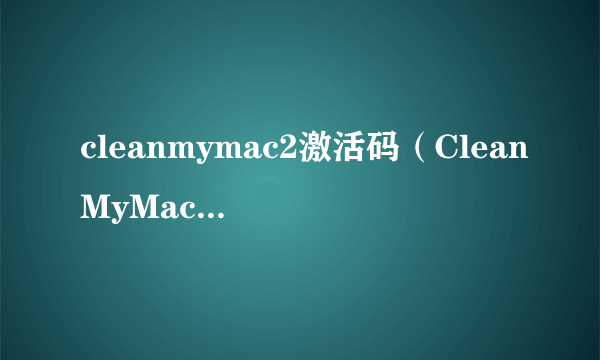 cleanmymac2激活码（CleanMyMacX的断网激活靠谱吗？）-飞外