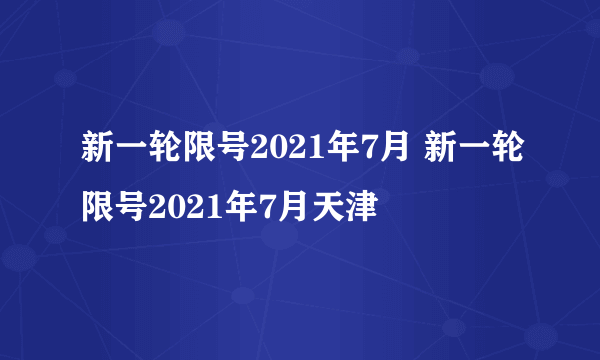 新一轮限号2021年7月 新一轮限号2021年7月天津