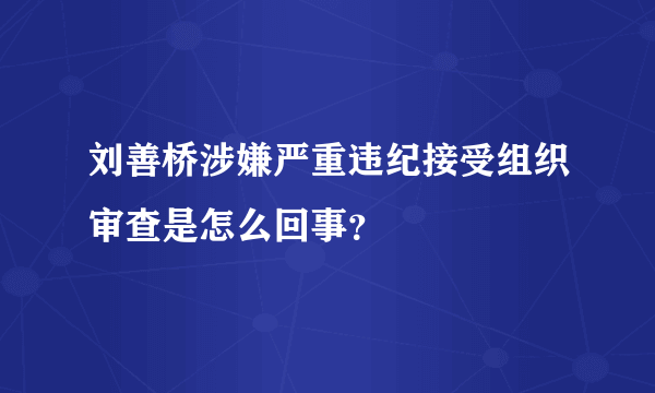 刘善桥涉嫌严重违纪接受组织审查是怎么回事？