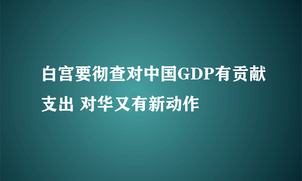 白宫要彻查对中国GDP有贡献支出 对华又有新动作